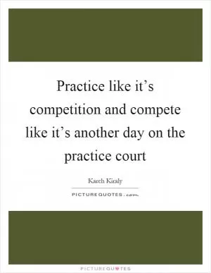 Practice like it’s competition and compete like it’s another day on the practice court Picture Quote #1