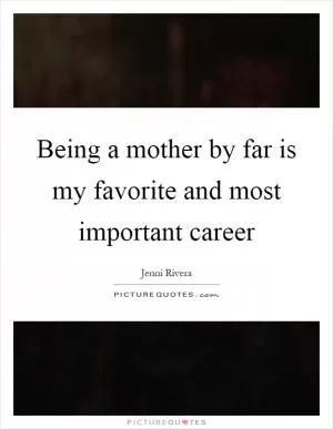 Being a mother by far is my favorite and most important career Picture Quote #1