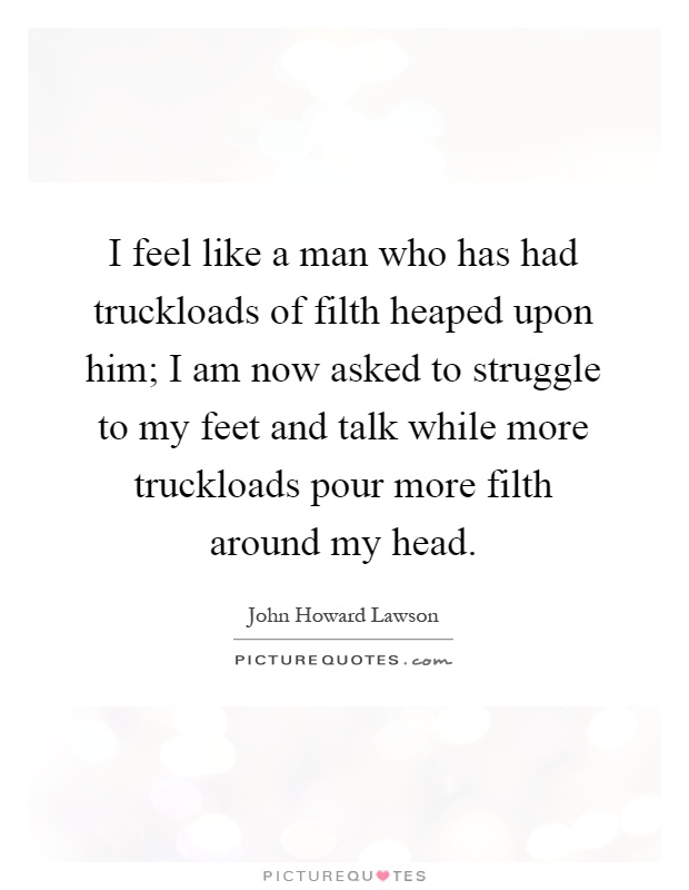 I feel like a man who has had truckloads of filth heaped upon him; I am now asked to struggle to my feet and talk while more truckloads pour more filth around my head Picture Quote #1