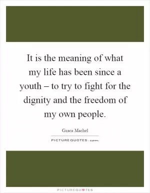 It is the meaning of what my life has been since a youth – to try to fight for the dignity and the freedom of my own people Picture Quote #1