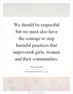 We should be respectful but we must also have the courage to stop harmful practices that impoverish girls, women and their communities Picture Quote #1