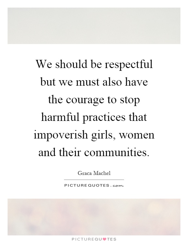 We should be respectful but we must also have the courage to stop harmful practices that impoverish girls, women and their communities Picture Quote #1
