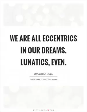 We are all eccentrics in our dreams. Lunatics, even Picture Quote #1