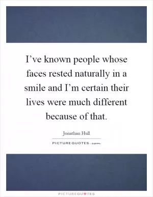 I’ve known people whose faces rested naturally in a smile and I’m certain their lives were much different because of that Picture Quote #1