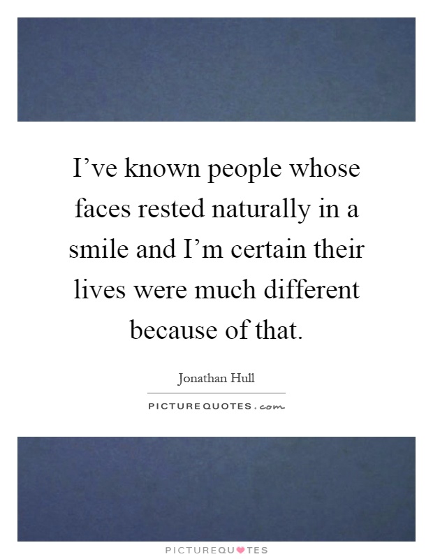 I've known people whose faces rested naturally in a smile and I'm certain their lives were much different because of that Picture Quote #1