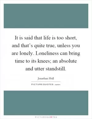 It is said that life is too short, and that’s quite true, unless you are lonely. Loneliness can bring time to its knees; an absolute and utter standstill Picture Quote #1