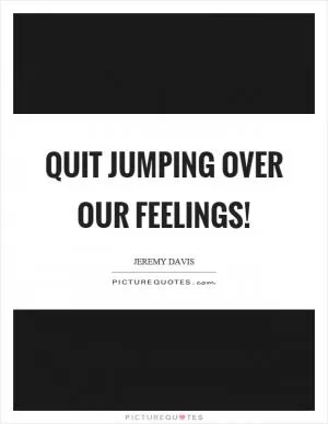 Quit jumping over our feelings! Picture Quote #1