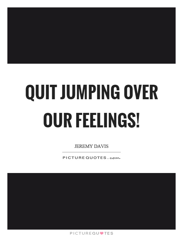 Quit jumping over our feelings! Picture Quote #1