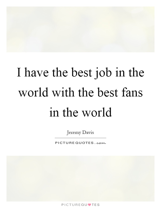 I have the best job in the world with the best fans in the world Picture Quote #1