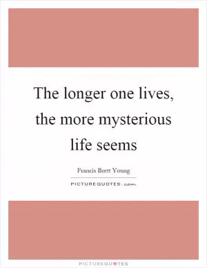 The longer one lives, the more mysterious life seems Picture Quote #1