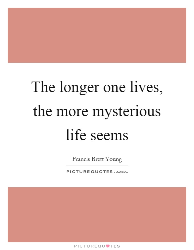 The longer one lives, the more mysterious life seems Picture Quote #1