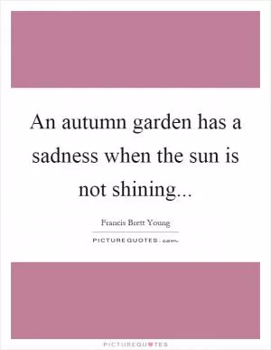 An autumn garden has a sadness when the sun is not shining Picture Quote #1