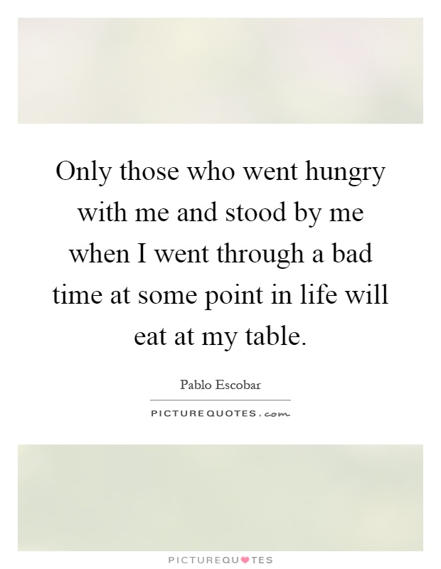 Only those who went hungry with me and stood by me when I went through a bad time at some point in life will eat at my table Picture Quote #1
