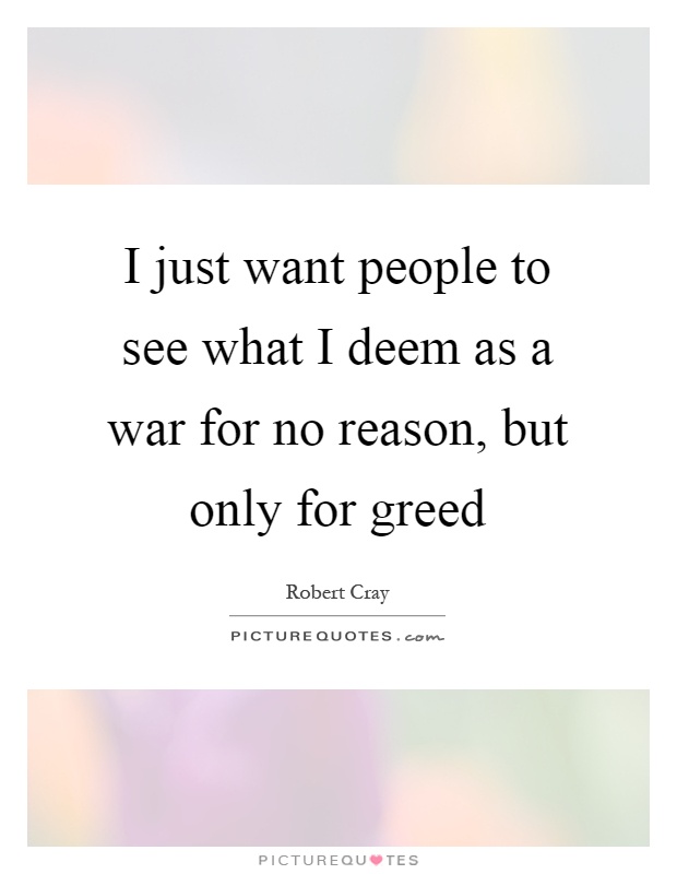 I just want people to see what I deem as a war for no reason, but only for greed Picture Quote #1