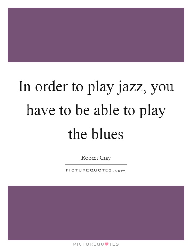 In order to play jazz, you have to be able to play the blues Picture Quote #1