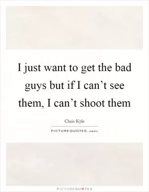 I just want to get the bad guys but if I can’t see them, I can’t shoot them Picture Quote #1