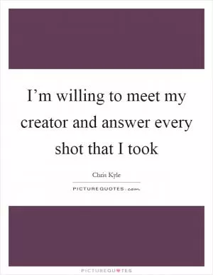 I’m willing to meet my creator and answer every shot that I took Picture Quote #1
