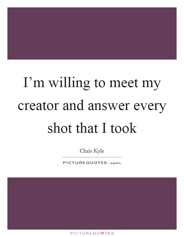 I'm willing to meet my creator and answer every shot that I took Picture Quote #1