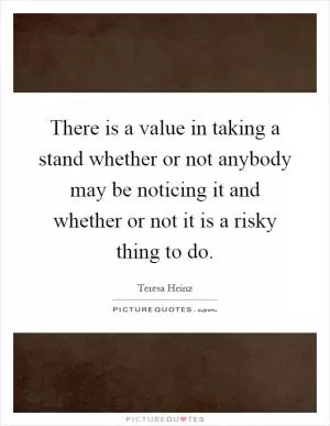 There is a value in taking a stand whether or not anybody may be noticing it and whether or not it is a risky thing to do Picture Quote #1