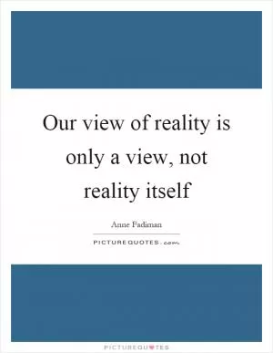 Our view of reality is only a view, not reality itself Picture Quote #1