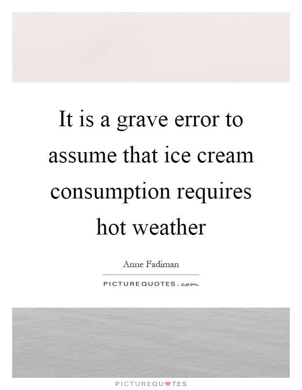 It is a grave error to assume that ice cream consumption requires hot weather Picture Quote #1