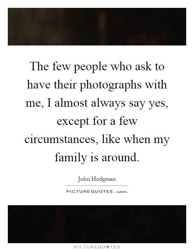The few people who ask to have their photographs with me, I almost always say yes, except for a few circumstances, like when my family is around Picture Quote #1