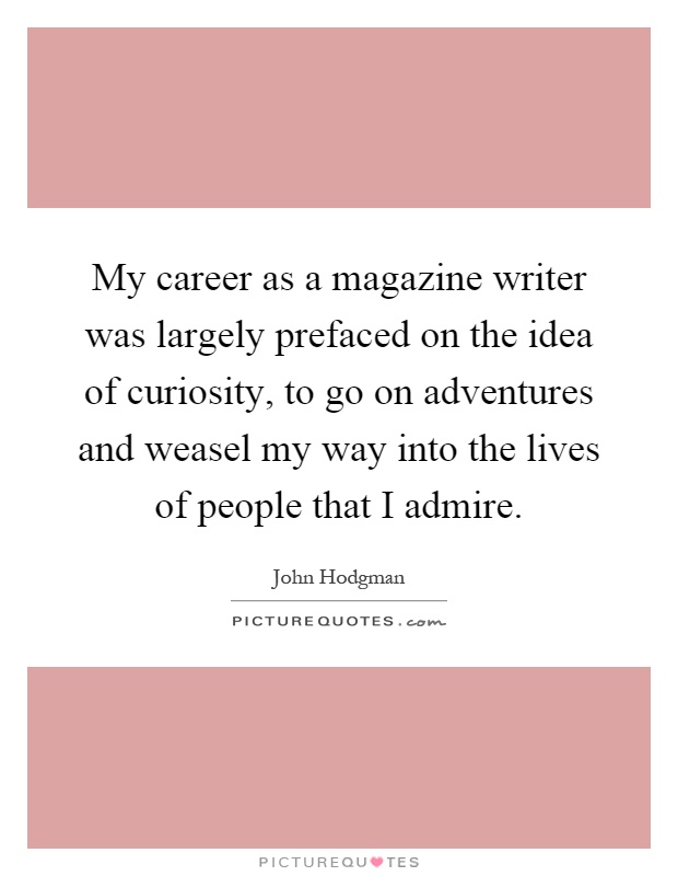 My career as a magazine writer was largely prefaced on the idea of curiosity, to go on adventures and weasel my way into the lives of people that I admire Picture Quote #1