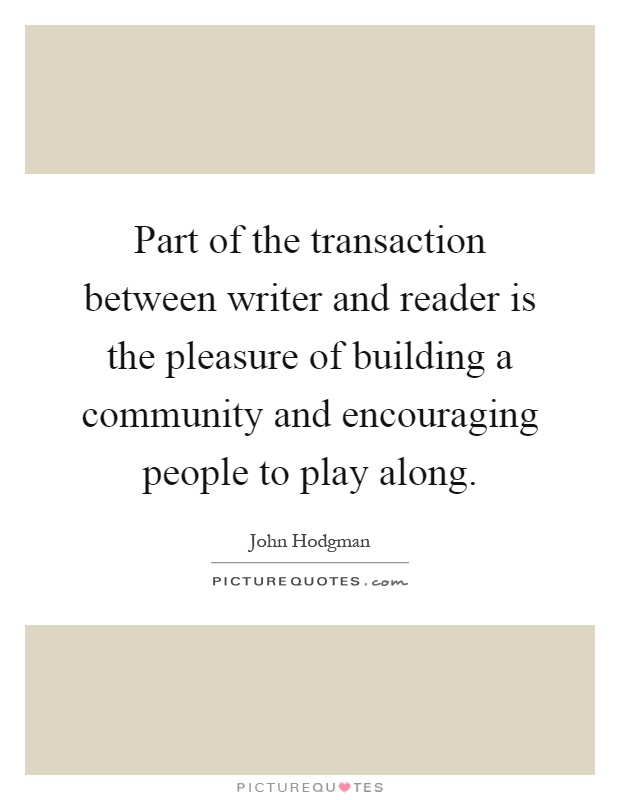 Part of the transaction between writer and reader is the pleasure of building a community and encouraging people to play along Picture Quote #1