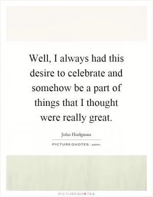 Well, I always had this desire to celebrate and somehow be a part of things that I thought were really great Picture Quote #1