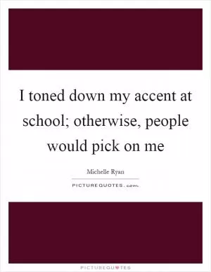 I toned down my accent at school; otherwise, people would pick on me Picture Quote #1