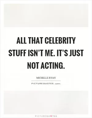 All that celebrity stuff isn’t me. It’s just not acting Picture Quote #1