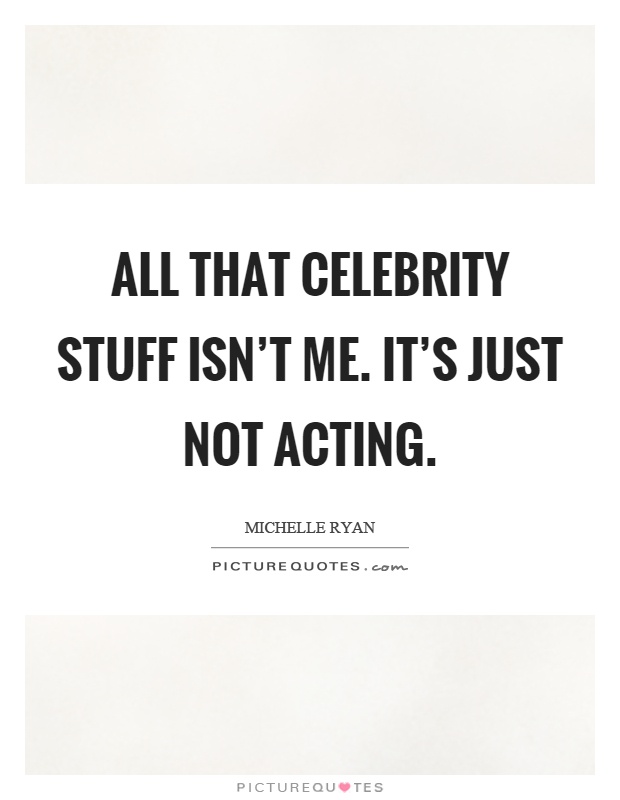 All that celebrity stuff isn't me. It's just not acting Picture Quote #1