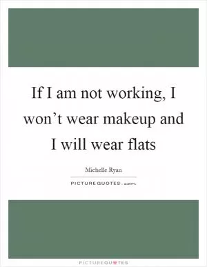 If I am not working, I won’t wear makeup and I will wear flats Picture Quote #1