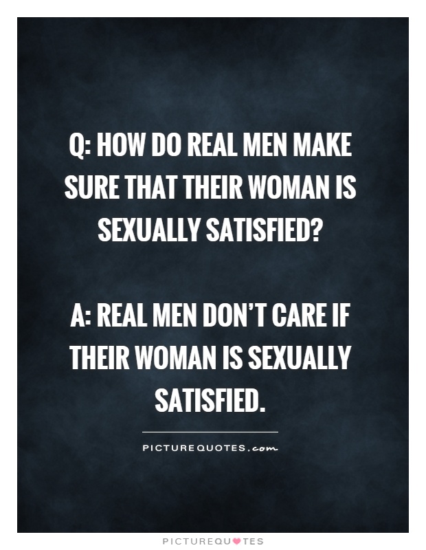 Q: How do real men make sure that their woman is sexually satisfied?   A: Real men don't care if their woman is sexually satisfied Picture Quote #1