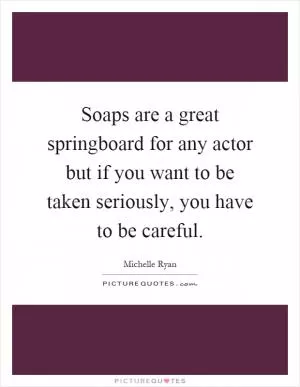 Soaps are a great springboard for any actor but if you want to be taken seriously, you have to be careful Picture Quote #1