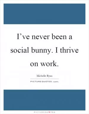 I’ve never been a social bunny. I thrive on work Picture Quote #1