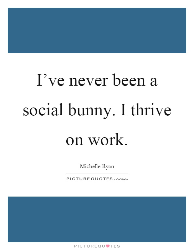 I've never been a social bunny. I thrive on work Picture Quote #1