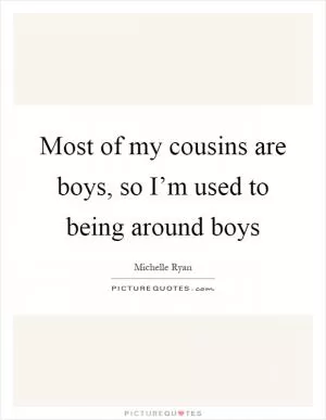 Most of my cousins are boys, so I’m used to being around boys Picture Quote #1
