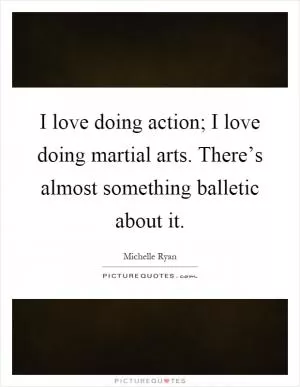 I love doing action; I love doing martial arts. There’s almost something balletic about it Picture Quote #1