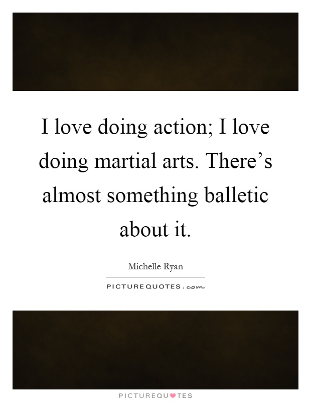 I love doing action; I love doing martial arts. There's almost something balletic about it Picture Quote #1