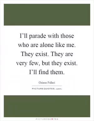 I’ll parade with those who are alone like me. They exist. They are very few, but they exist. I’ll find them Picture Quote #1