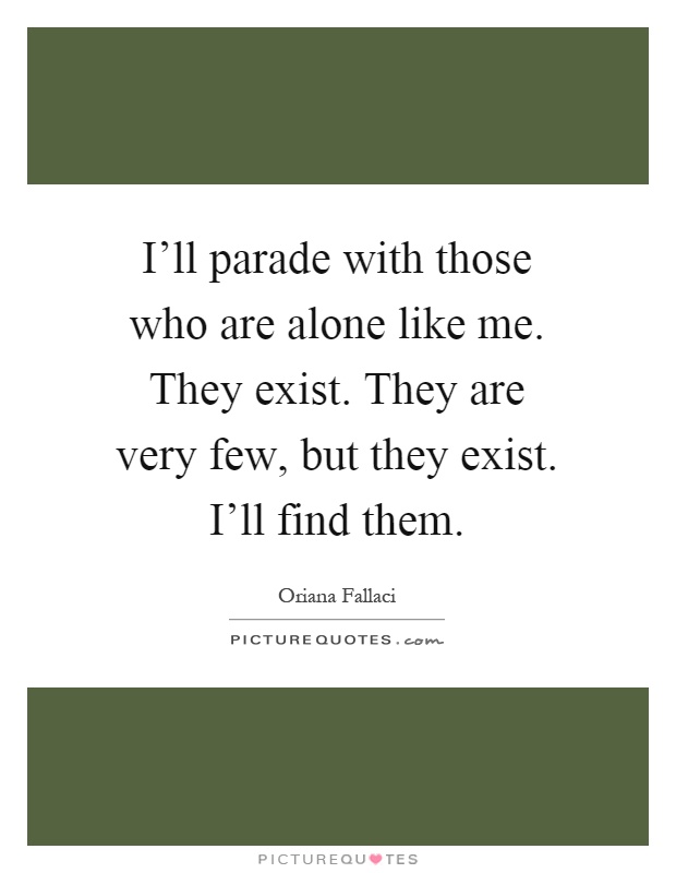 I'll parade with those who are alone like me. They exist. They are very few, but they exist. I'll find them Picture Quote #1
