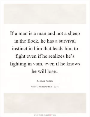 If a man is a man and not a sheep in the flock, he has a survival instinct in him that leads him to fight even if he realizes he’s fighting in vain, even if he knows he will lose Picture Quote #1