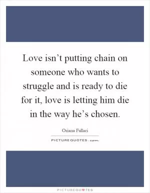 Love isn’t putting chain on someone who wants to struggle and is ready to die for it, love is letting him die in the way he’s chosen Picture Quote #1