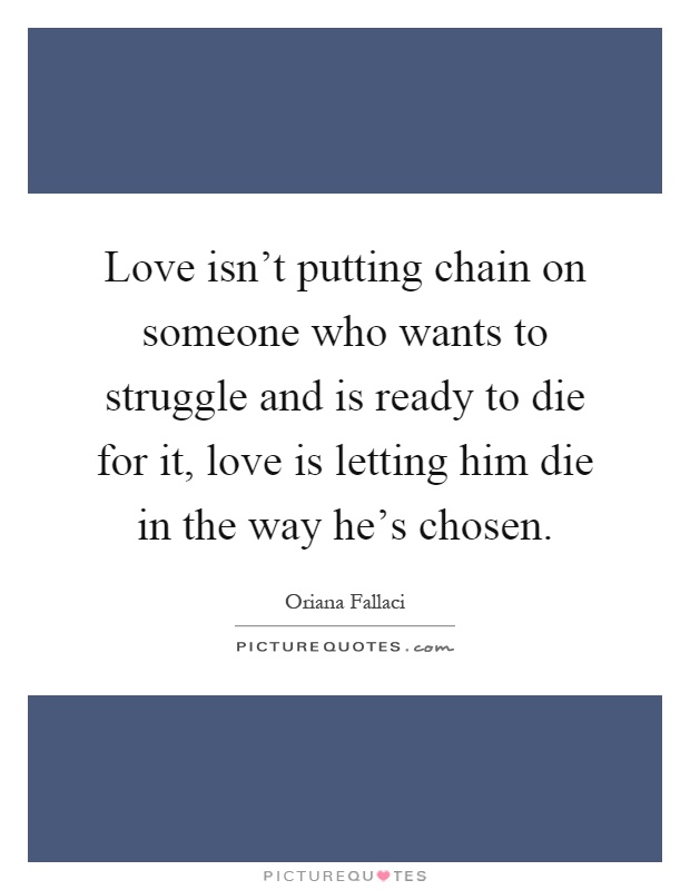 Love isn't putting chain on someone who wants to struggle and is ready to die for it, love is letting him die in the way he's chosen Picture Quote #1