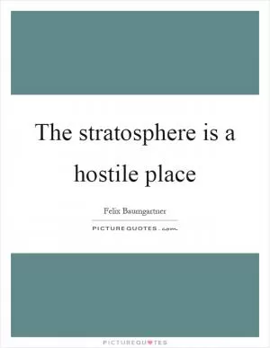The stratosphere is a hostile place Picture Quote #1