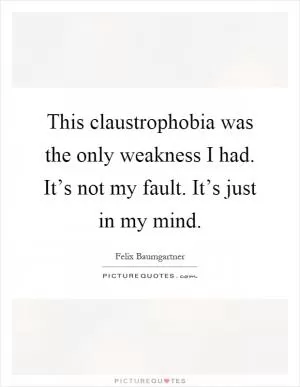 This claustrophobia was the only weakness I had. It’s not my fault. It’s just in my mind Picture Quote #1