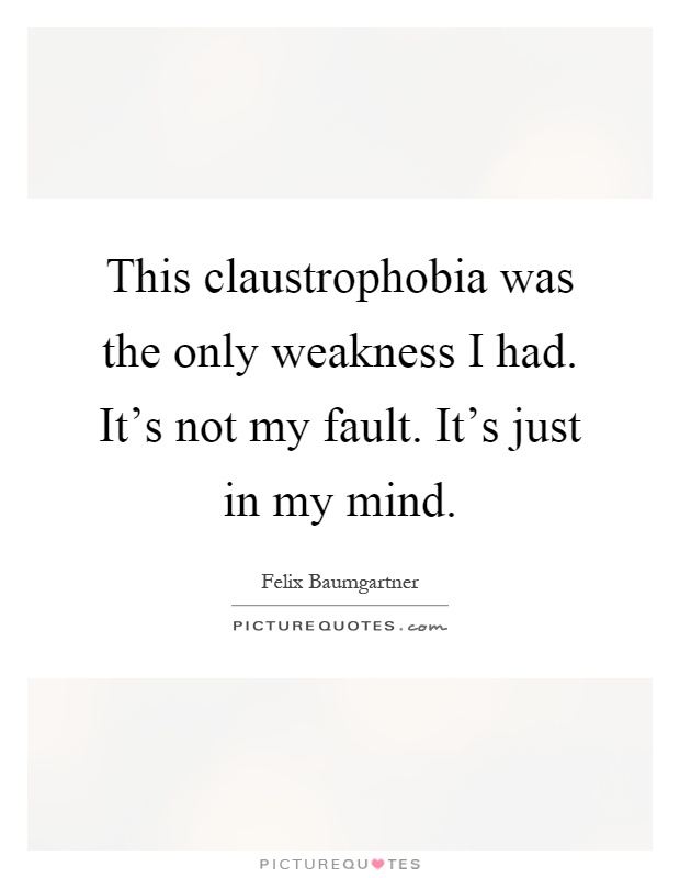 This claustrophobia was the only weakness I had. It's not my fault. It's just in my mind Picture Quote #1