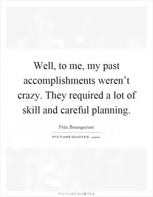 Well, to me, my past accomplishments weren’t crazy. They required a lot of skill and careful planning Picture Quote #1