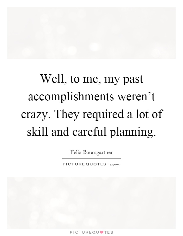 Well, to me, my past accomplishments weren't crazy. They required a lot of skill and careful planning Picture Quote #1